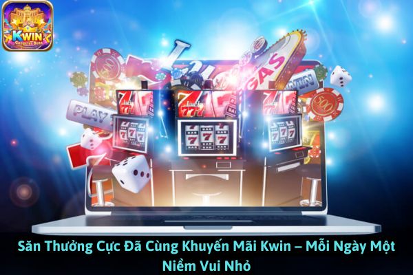 Săn Thưởng Cực Đã Cùng Khuyến Mãi Kwin – Mỗi Ngày Một Niềm Vui Nhỏ